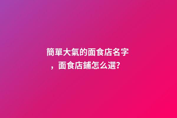 簡單大氣的面食店名字，面食店鋪怎么選？